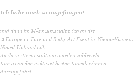  Ich habe auch so angefangen! ...  und dann im MÄrz 2012 nahm ich an der  2 European  Face and Body  Art Event in  Nieuw-Vennep, Noord-Holland teil.  An dieser Veranstaltung wurden zahlreiche  Kurse von den weltweit besten Künstler/innen durchgeführt. 
