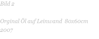 Bild 2   Orginal Öl auf Leinwand  80x60cm 2007 