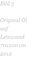 Bild 3  Original Öl auf Leinwand   70x100 cm 2012 