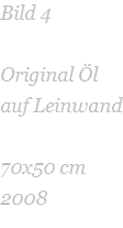 Bild 4  Original Öl auf Leinwand    70x50 cm 2008